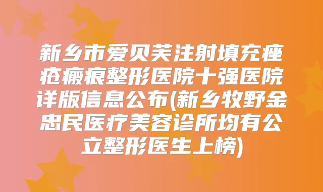 新乡市爱贝芙注射填充痤疮瘢痕整形医院十强医院详版信息公布(新乡牧野金忠民医疗美容诊所均有公立整形医生上榜)