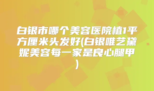 白银市哪个美容医院植1平方厘米头发好(白银唯艺黛妮美容每一家是良心腿甲)