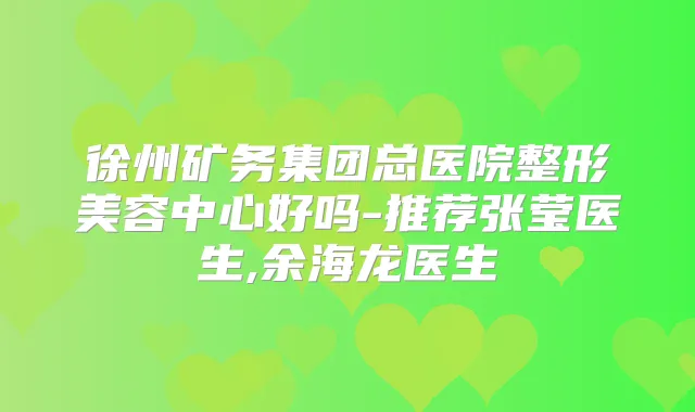 徐州矿务集团总医院整形美容中心好吗-推荐张莹医生,余海龙医生