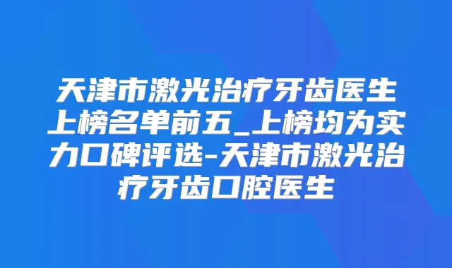 天津市激光牙齿医生上榜名单前五_上榜均为实力口碑评选-天津市激光牙齿口腔医生