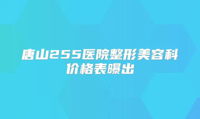 唐山255医院整形美容科价格表曝出