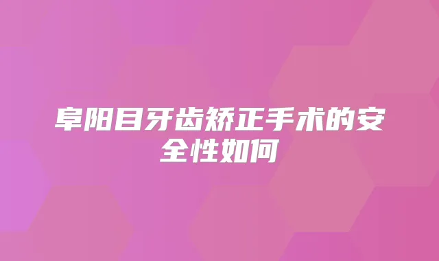 阜阳目牙齿矫正手术的安全性如何