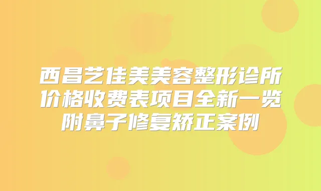 西昌艺佳美美容整形诊所价格收费表项目全新一览附鼻子修复矫正案例