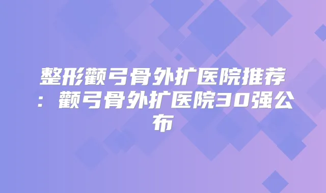 整形颧弓骨外扩医院推荐:颧弓骨外扩医院30强公布
