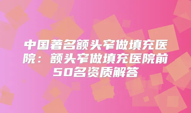 中国著名额头窄做填充医院：额头窄做填充医院前50名资质解答