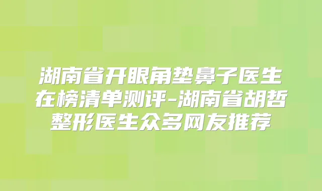 湖南省开眼角垫鼻子医生在榜清单测评-湖南省胡哲整形医生众多网友推荐