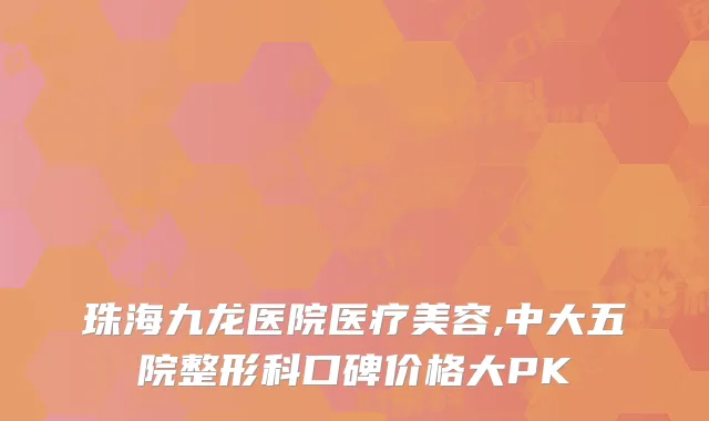 珠海九龙医院医疗美容,中大五院整形科口碑价格大PK