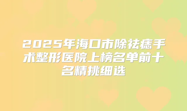 2025年海口市除祛痣手术整形医院上榜名单前十名精挑细选