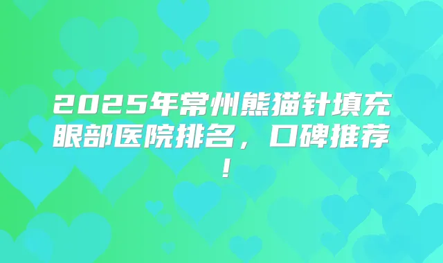 2025年常州熊猫针填充眼部医院排名,口碑推荐!