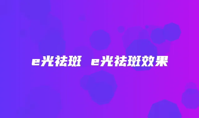 e光祛斑 e光祛斑效果
