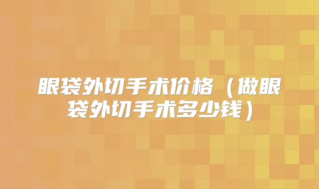 眼袋外切手术价格(做眼袋外切手术多少钱)