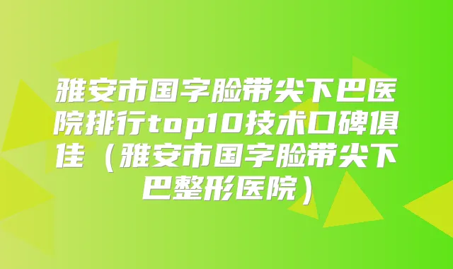 雅安市国字脸带尖下巴医院排行top10技术口碑俱佳(雅安市国字脸带尖下巴整形医院)
