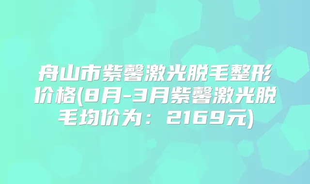 舟山市紫馨激光脱毛整形价格(8月-3月紫馨激光脱毛均价为:2169元)
