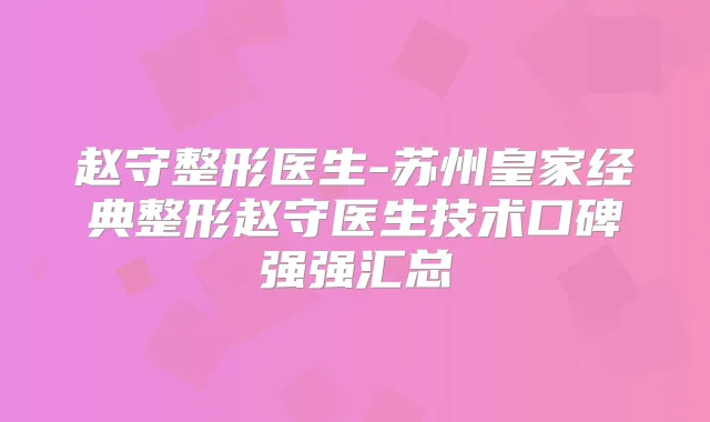 赵守整形医生-苏州皇家经典整形赵守医生技术口碑强强汇总