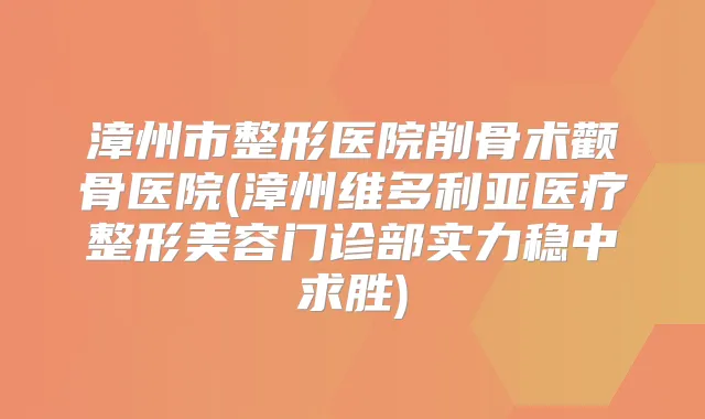 漳州市整形医院削骨术颧骨医院(漳州维多利亚医疗整形美容门诊部实力稳中求胜)