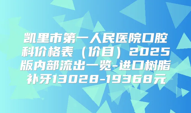 凯里市第一人民医院口腔科价格表（价目）2025版内部流出一览-进口树脂补牙13028-19368元