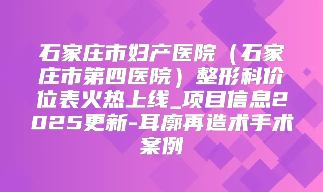 石家庄市妇产医院(石家庄市第四医院)整形科价位表火热上线_项目信息2025更新-耳廓再造术手术案例