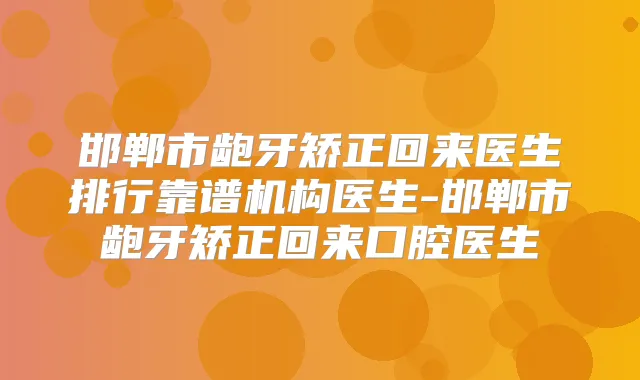 邯郸市龅牙矫正回来医生排行靠谱机构医生-邯郸市龅牙矫正回来口腔医生