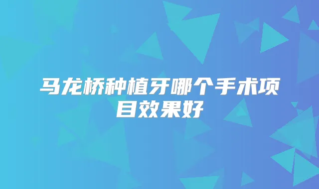 马龙桥种植牙哪个手术项目效果好