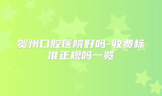 贺州口腔医院好吗-收费标准正规吗一览