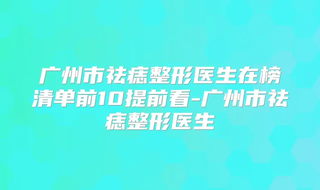 广州市祛痣整形医生在榜清单前10提前看-广州市祛痣整形医生