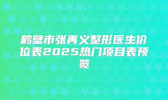 鹤壁市张再义整形医生价位表2025热门项目表预览