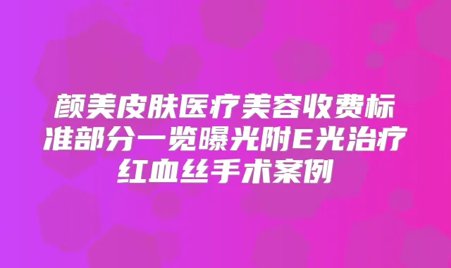 颜美皮肤医疗美容收费标准部分一览曝光附E光红血丝手术案例