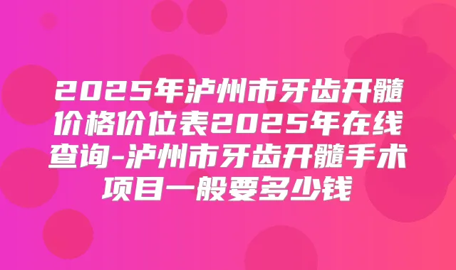 2025年泸州市牙齿开髓价格价位表2025年在线查询-泸州市牙齿开髓手术项目一般要多少钱