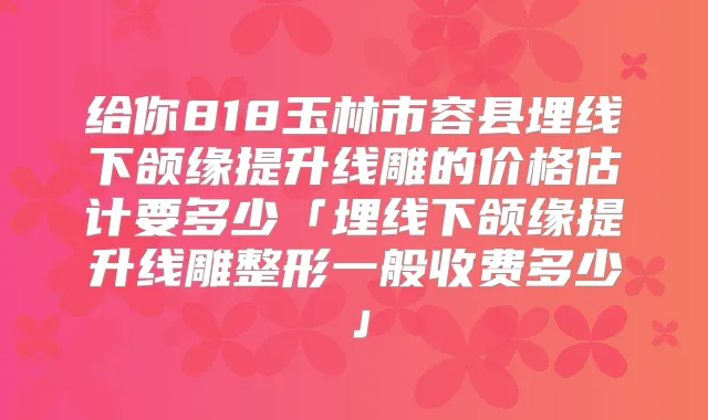 给你818玉林市容县埋线下颌缘提升线雕的价格估计要多少「埋线下颌缘提升线雕整形一般收费多少」