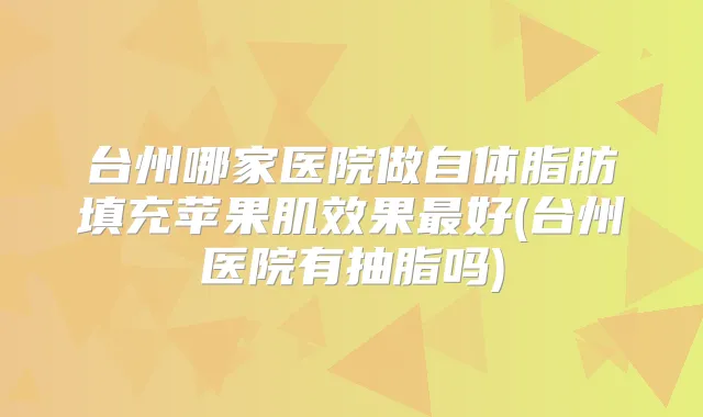 台州哪家医院做自体脂肪填充苹果肌效果好(台州医院有抽脂吗)