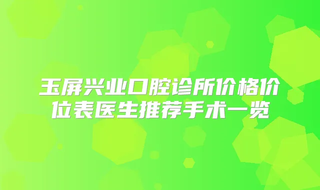 玉屏兴业口腔诊所价格价位表医生推荐手术一览