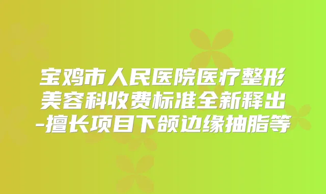 宝鸡市人民医院医疗整形美容科收费标准全新释出-擅长项目下颌边缘抽脂等