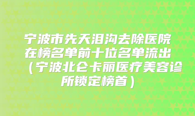 宁波市先天泪沟去除医院在榜名单前十位名单流出(宁波北仑卡丽医疗美容诊所锁定榜首)