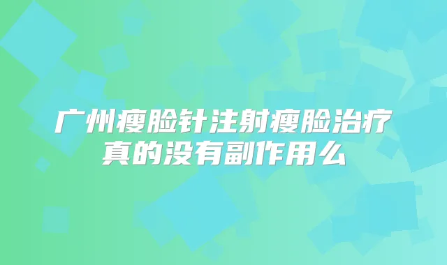 广州瘦脸针注射瘦脸真的没有副作用么