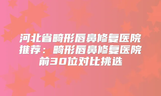 河北省畸形唇鼻修复医院推荐:畸形唇鼻修复医院前30位对比挑选
