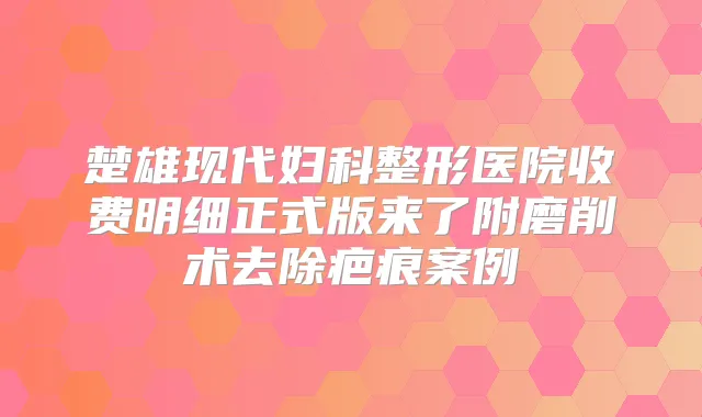 楚雄现代妇科整形医院收费明细正式版来了附磨削术去除疤痕案例