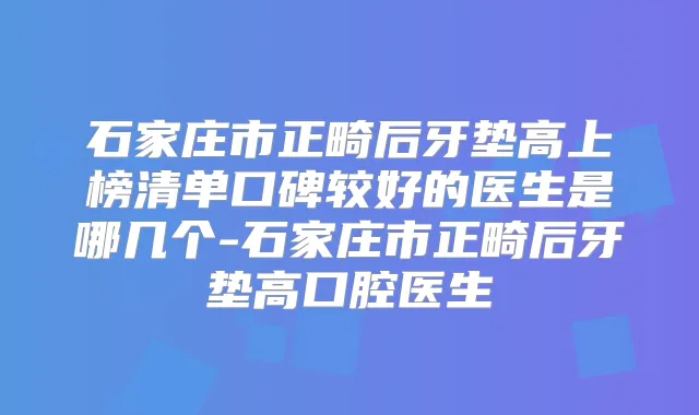 石家庄市正畸后牙垫高上榜清单口碑较好的医生是哪几个-石家庄市正畸后牙垫高口腔医生
