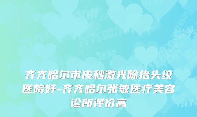 齐齐哈尔市皮秒激光除抬头纹医院好-齐齐哈尔张敏医疗美容诊所评价高