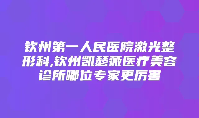 钦州第一人民医院激光整形科,钦州凯瑟薇医疗美容诊所哪位专家更厉害
