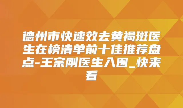 德州市快去黄褐斑医生在榜清单前十佳推荐盘点-王宗刚医生入围_快来看