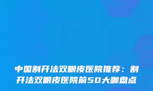 中国割开法双眼皮医院推荐:割开法双眼皮医院前50大咖盘点