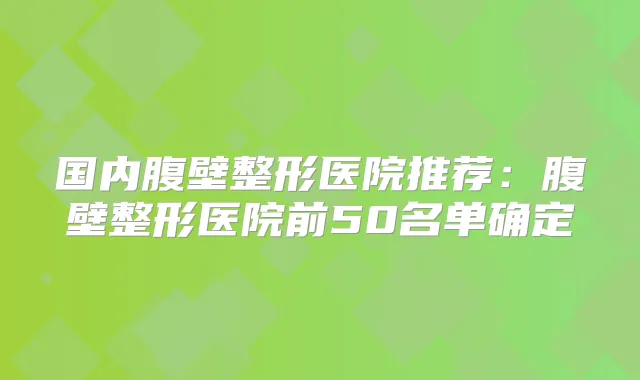 国内腹壁整形医院推荐:腹壁整形医院前50名单确定