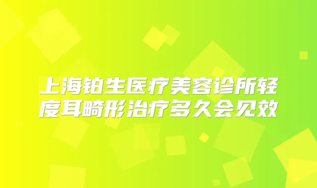 上海铂生医疗美容诊所轻度耳畸形多久会见效