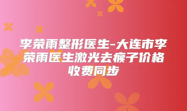 李荣雨整形医生-大连市李荣雨医生激光去瘊子价格收费同步