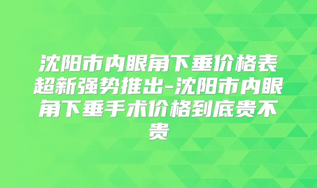 沈阳市内眼角下垂价格表超新强势推出-沈阳市内眼角下垂手术价格到底贵不贵