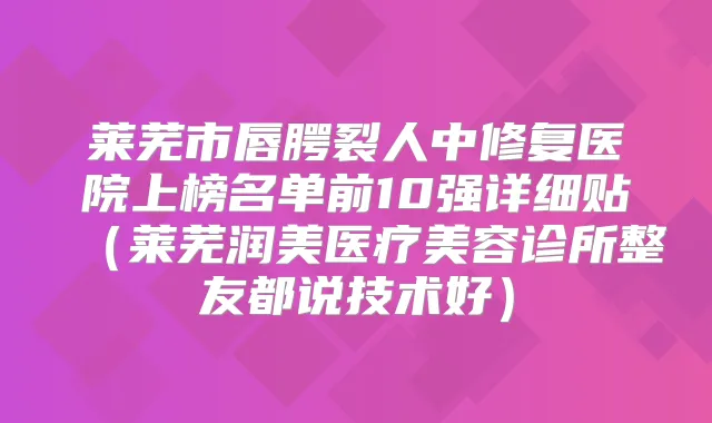 莱芜市唇腭裂人中修复医院上榜名单前10强详细贴(莱芜润美医疗美容诊所整友都说技术好)