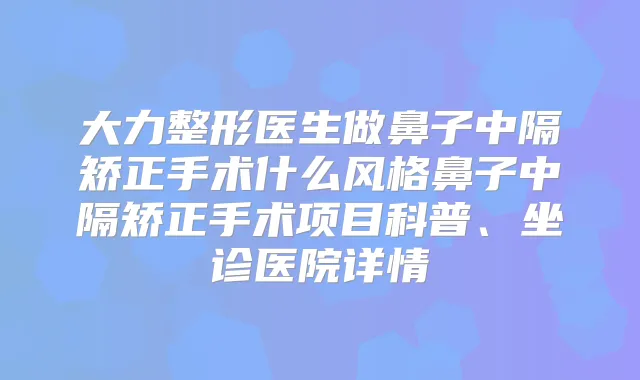大力整形医生做鼻子中隔矫正手术什么风格鼻子中隔矫正手术项目科普、坐诊医院详情