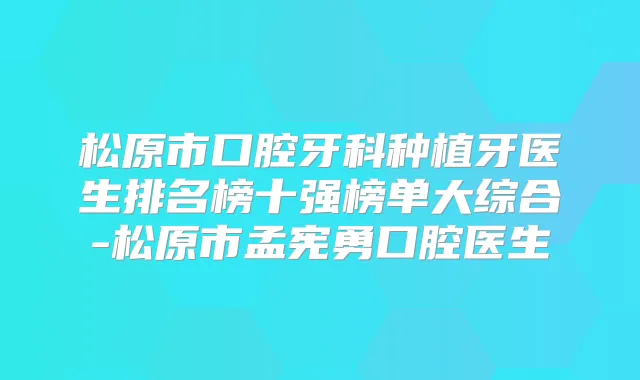 松原市口腔牙科种植牙医生排名榜十强榜单大综合-松原市孟宪勇口腔医生