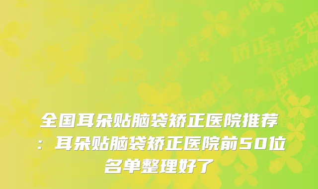 全国耳朵贴脑袋矫正医院推荐：耳朵贴脑袋矫正医院前50位名单整理好了