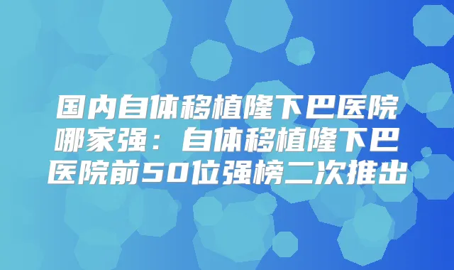 title="国内自体移植隆下巴医院哪家强：自体移植隆下巴医院前50位强榜二次推出"